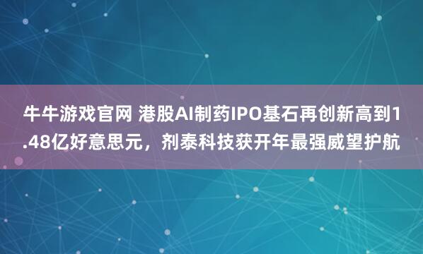 牛牛游戏官网 港股AI制药IPO基石再创新高到1.48亿好意思元，剂泰科技获开年最强威望护航