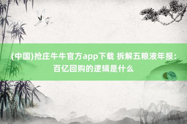 (中国)抢庄牛牛官方app下载 拆解五粮液年报：百亿回购的逻辑是什么