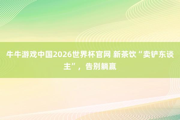 牛牛游戏中国2026世界杯官网 新茶饮“卖铲东谈主”，告别躺赢