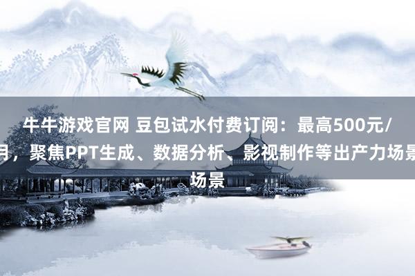 牛牛游戏官网 豆包试水付费订阅：最高500元/月，聚焦PPT生成、数据分析、影视制作等出产力场景