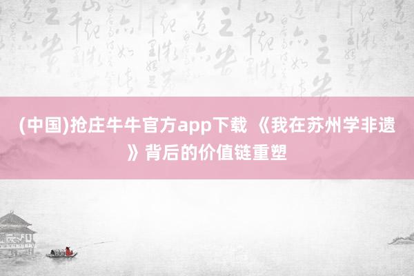 (中国)抢庄牛牛官方app下载 《我在苏州学非遗》背后的价值链重塑