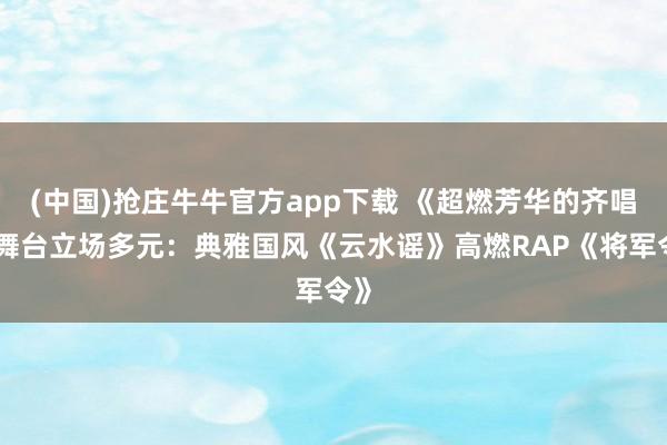 (中国)抢庄牛牛官方app下载 《超燃芳华的齐唱》舞台立场多元：典雅国风《云水谣》高燃RAP《将军令》