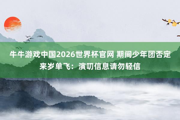 牛牛游戏中国2026世界杯官网 期间少年团否定来岁单飞：演叨信息请勿轻信
