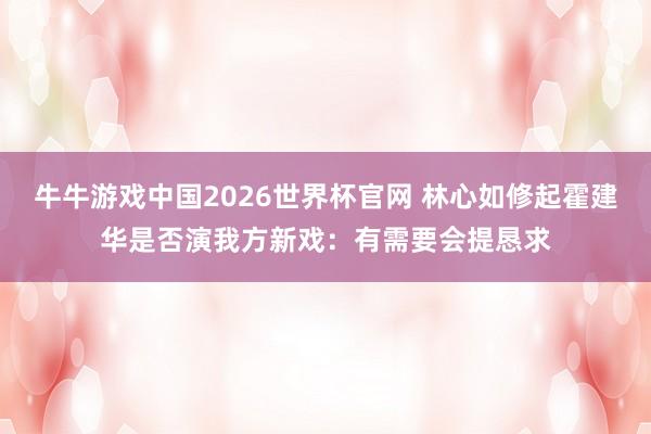 牛牛游戏中国2026世界杯官网 林心如修起霍建华是否演我方新戏：有需要会提恳求