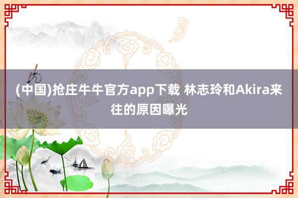 (中国)抢庄牛牛官方app下载 林志玲和Akira来往的原因曝光