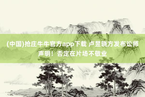 (中国)抢庄牛牛官方app下载 卢昱晓方发布讼师声明!否定在片场不敬业