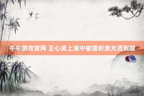 牛牛游戏官网 王心凌上演中被镭射激光烫到腿