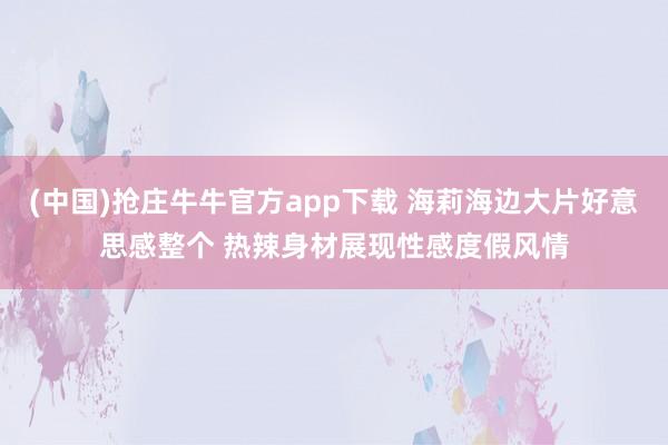 (中国)抢庄牛牛官方app下载 海莉海边大片好意思感整个 热辣身材展现性感度假风情