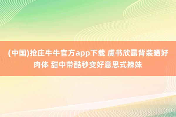 (中国)抢庄牛牛官方app下载 虞书欣露背装晒好肉体 甜中带酷秒变好意思式辣妹