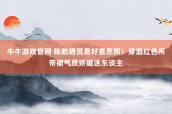 牛牛游戏官网 陈数晒贸易好意思照！穿酒红色吊带裙气质娇媚迷东谈主