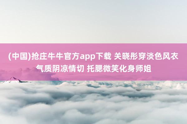 (中国)抢庄牛牛官方app下载 关晓彤穿淡色风衣气质阴凉情切 托腮微笑化身师姐
