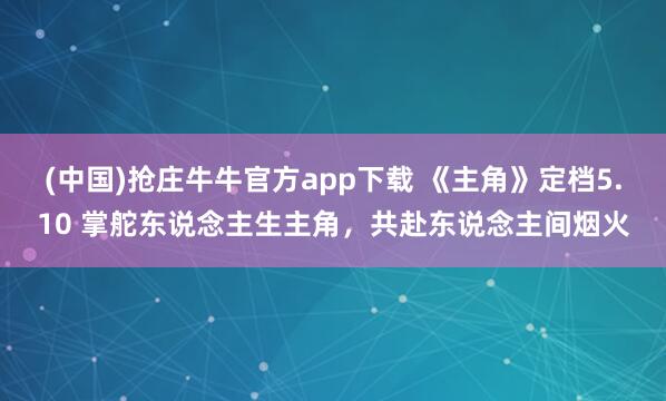 (中国)抢庄牛牛官方app下载 《主角》定档5.10 掌舵东说念主生主角，共赴东说念主间烟火