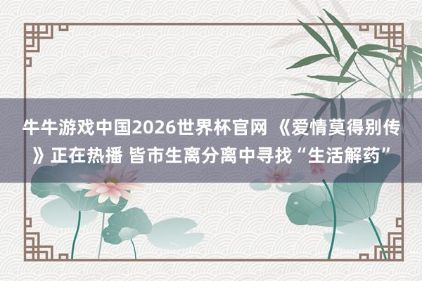 牛牛游戏中国2026世界杯官网 《爱情莫得别传》正在热播 皆市生离分离中寻找“生活解药”