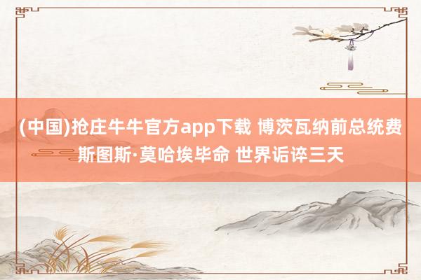 (中国)抢庄牛牛官方app下载 博茨瓦纳前总统费斯图斯·莫哈埃毕命 世界诟谇三天