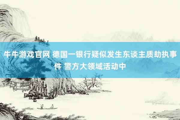 牛牛游戏官网 德国一银行疑似发生东谈主质劫执事件 警方大领域活动中