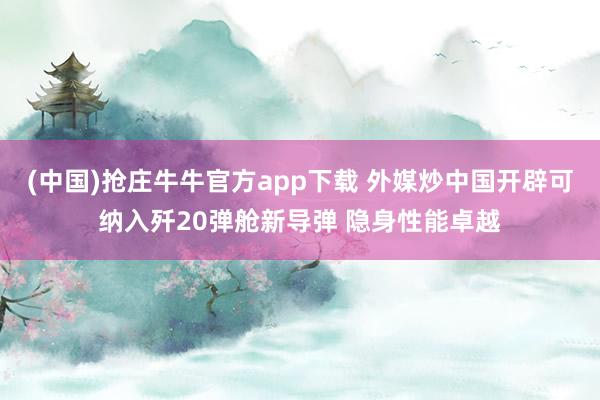 (中国)抢庄牛牛官方app下载 外媒炒中国开辟可纳入歼20弹舱新导弹 隐身性能卓越