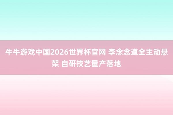 牛牛游戏中国2026世界杯官网 李念念道全主动悬架 自研技艺量产落地