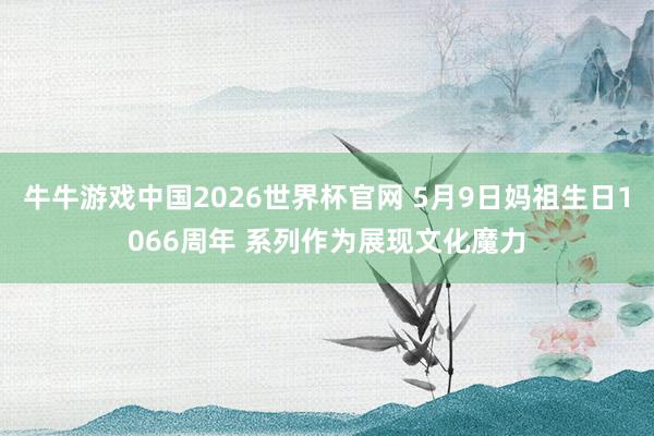牛牛游戏中国2026世界杯官网 5月9日妈祖生日1066周年 系列作为展现文化魔力