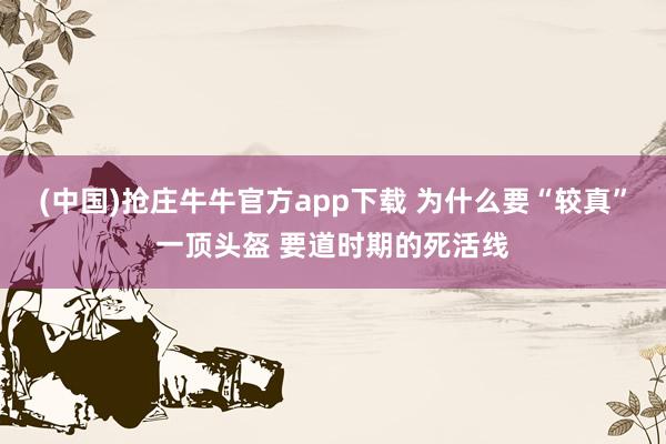 (中国)抢庄牛牛官方app下载 为什么要“较真”一顶头盔 要道时期的死活线