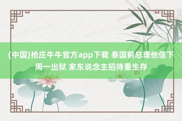 (中国)抢庄牛牛官方app下载 泰国前总理他信下周一出狱 家东说念主招待重生存