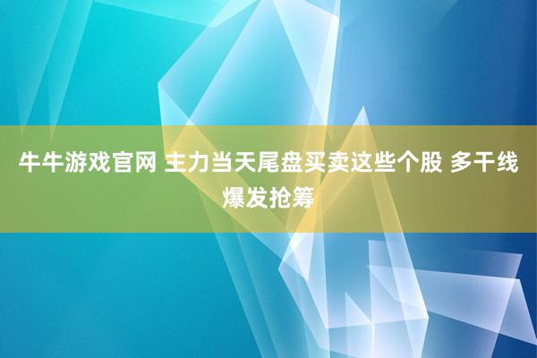 牛牛游戏官网 主力当天尾盘买卖这些个股 多干线爆发抢筹