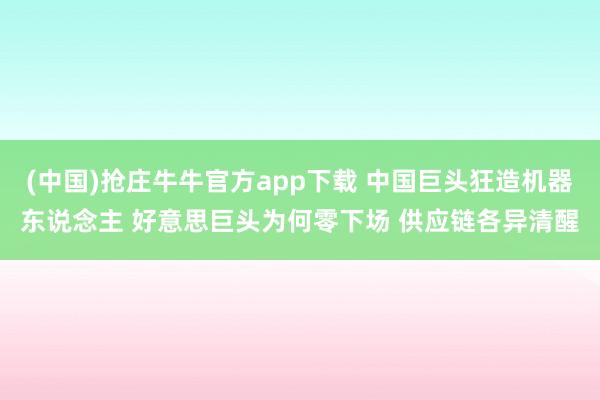 (中国)抢庄牛牛官方app下载 中国巨头狂造机器东说念主 好意思巨头为何零下场 供应链各异清醒