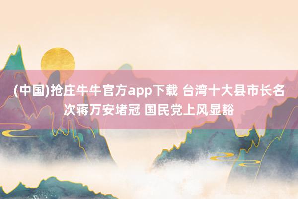 (中国)抢庄牛牛官方app下载 台湾十大县市长名次蒋万安堵冠 国民党上风显豁