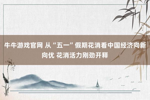 牛牛游戏官网 从“五一”假期花消看中国经济向新向优 花消活力刚劲开释