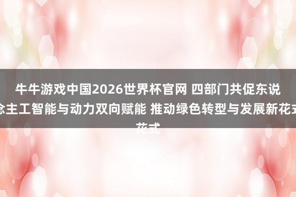 牛牛游戏中国2026世界杯官网 四部门共促东说念主工智能与动力双向赋能 推动绿色转型与发展新花式