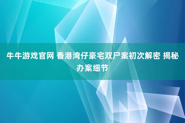 牛牛游戏官网 香港湾仔豪宅双尸案初次解密 揭秘办案细节