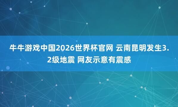 牛牛游戏中国2026世界杯官网 云南昆明发生3.2级地震 网友示意有震感