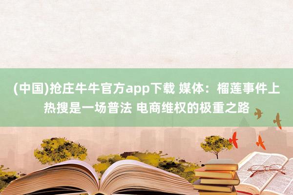 (中国)抢庄牛牛官方app下载 媒体：榴莲事件上热搜是一场普法 电商维权的极重之路