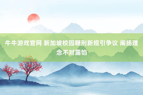 牛牛游戏官网 新加坡校园鞭刑新规引争议 阐扬理念不对露馅