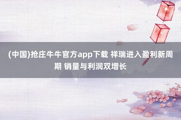 (中国)抢庄牛牛官方app下载 祥瑞进入盈利新周期 销量与利润双增长