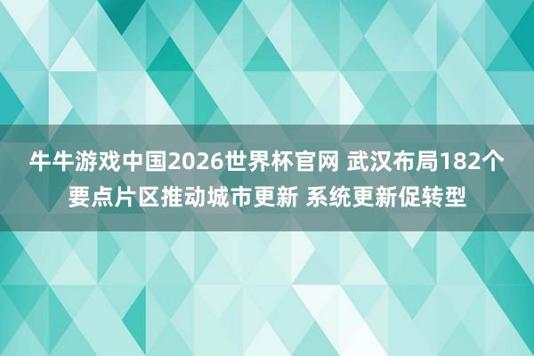 牛牛游戏中国2026世界杯官网 武汉布局182个要点片区推动城市更新 系统更新促转型