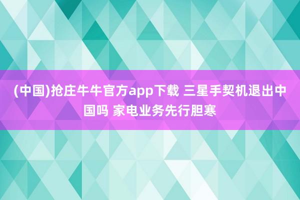 (中国)抢庄牛牛官方app下载 三星手契机退出中国吗 家电业务先行胆寒