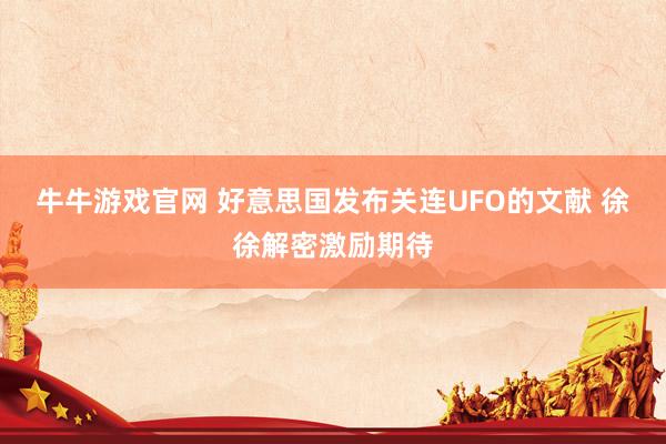 牛牛游戏官网 好意思国发布关连UFO的文献 徐徐解密激励期待