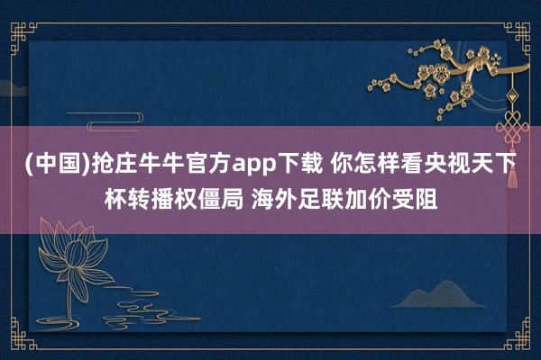 (中国)抢庄牛牛官方app下载 你怎样看央视天下杯转播权僵局 海外足联加价受阻