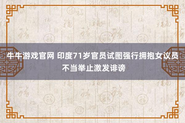 牛牛游戏官网 印度71岁官员试图强行拥抱女议员 不当举止激发诽谤