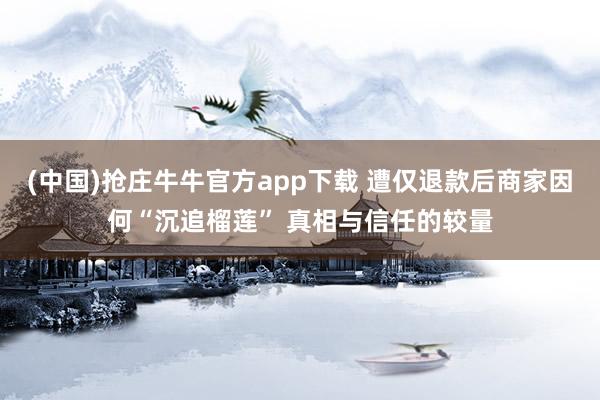(中国)抢庄牛牛官方app下载 遭仅退款后商家因何“沉追榴莲” 真相与信任的较量