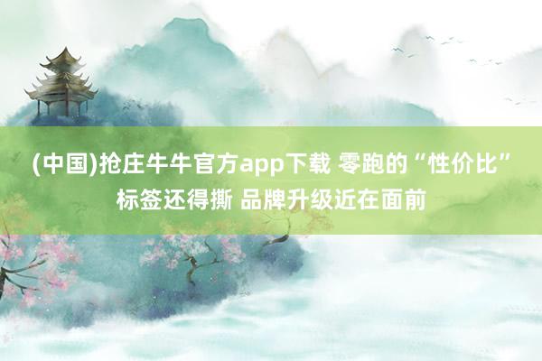 (中国)抢庄牛牛官方app下载 零跑的“性价比”标签还得撕 品牌升级近在面前