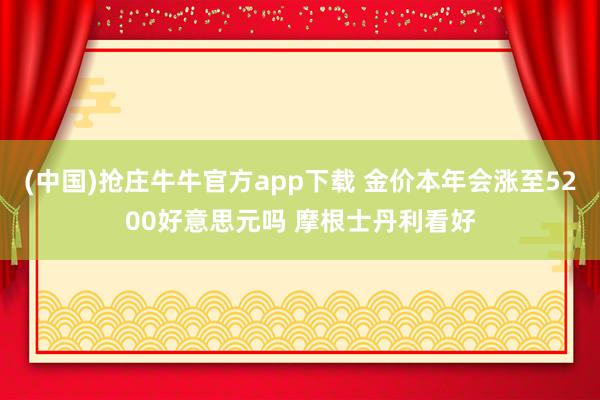 (中国)抢庄牛牛官方app下载 金价本年会涨至5200好意思元吗 摩根士丹利看好