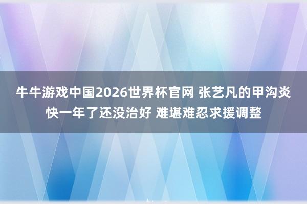 牛牛游戏中国2026世界杯官网 张艺凡的甲沟炎快一年了还没治好 难堪难忍求援调整