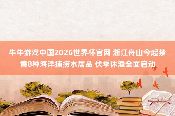 牛牛游戏中国2026世界杯官网 浙江舟山今起禁售8种海洋捕捞水居品 伏季休渔全面启动