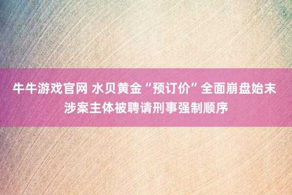 牛牛游戏官网 水贝黄金“预订价”全面崩盘始末 涉案主体被聘请刑事强制顺序