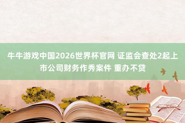 牛牛游戏中国2026世界杯官网 证监会查处2起上市公司财务作秀案件 重办不贷