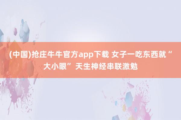 (中国)抢庄牛牛官方app下载 女子一吃东西就“大小眼” 天生神经串联激勉