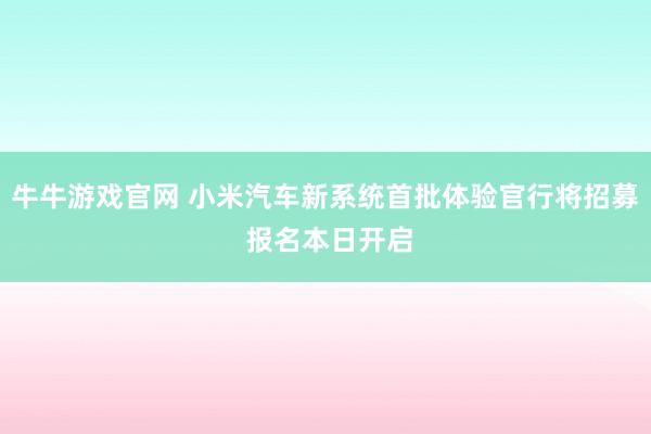 牛牛游戏官网 小米汽车新系统首批体验官行将招募 报名本日开启