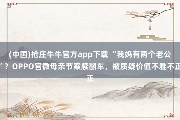 (中国)抢庄牛牛官方app下载 “我妈有两个老公”？OPPO官微母亲节案牍翻车，被质疑价值不雅不正