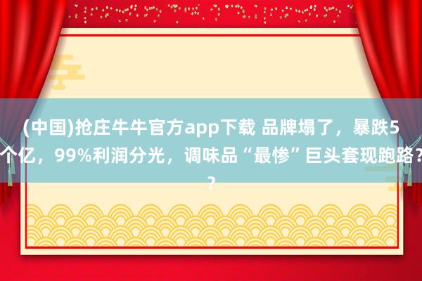 (中国)抢庄牛牛官方app下载 品牌塌了，暴跌5个亿，99%利润分光，调味品“最惨”巨头套现跑路？